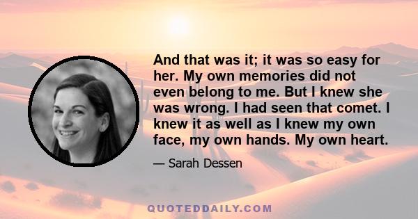 And that was it; it was so easy for her. My own memories did not even belong to me. But I knew she was wrong. I had seen that comet. I knew it as well as I knew my own face, my own hands. My own heart.