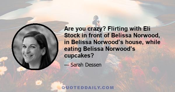 Are you crazy? Flirting with Eli Stock in front of Belissa Norwood, in Belissa Norwood’s house, while eating Belissa Norwood’s cupcakes?