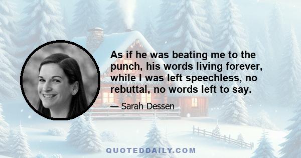 As if he was beating me to the punch, his words living forever, while I was left speechless, no rebuttal, no words left to say.