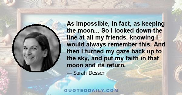 As impossible, in fact, as keeping the moon... So I looked down the line at all my friends, knowing I would always remember this. And then I turned my gaze back up to the sky, and put my faith in that moon and its