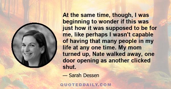 At the same time, though, I was beginning to wonder if this was just how it was supposed to be for me, like perhaps I wasn't capable of having that many people in my life at any one time. My mom turned up, Nate walked