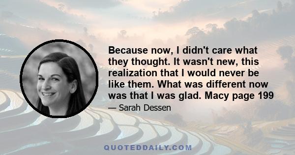 Because now, I didn't care what they thought. It wasn't new, this realization that I would never be like them. What was different now was that I was glad. Macy page 199