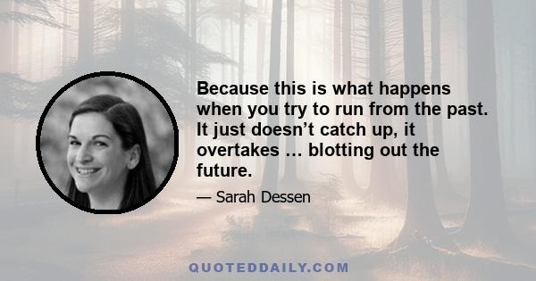 Because this is what happens when you try to run from the past. It just doesn’t catch up, it overtakes … blotting out the future.