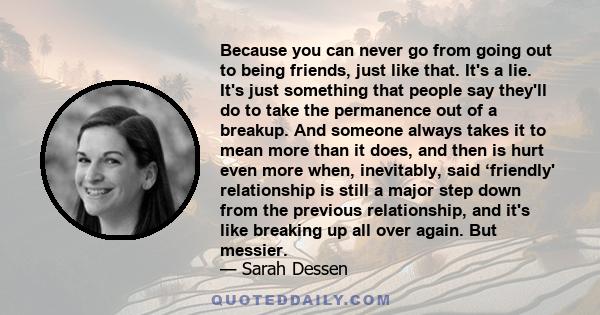 Because you can never go from going out to being friends, just like that. It's a lie. It's just something that people say they'll do to take the permanence out of a breakup. And someone always takes it to mean more than 