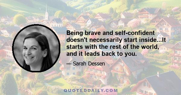 Being brave and self-confident doesn't necessarily start inside...It starts with the rest of the world, and it leads back to you.