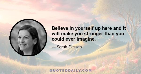 Believe in yourself up here and it will make you stronger than you could ever imagine.