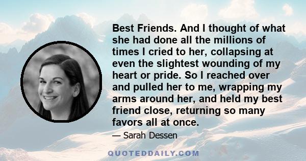 Best Friends. And I thought of what she had done all the millions of times I cried to her, collapsing at even the slightest wounding of my heart or pride. So I reached over and pulled her to me, wrapping my arms around