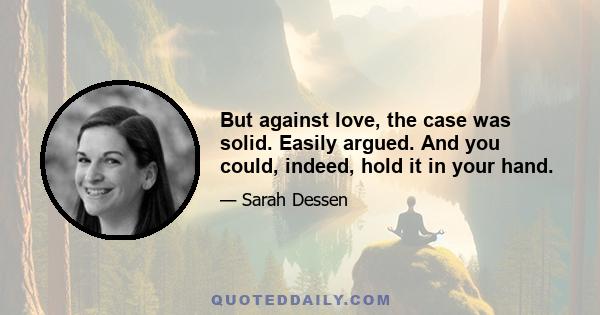 But against love, the case was solid. Easily argued. And you could, indeed, hold it in your hand.