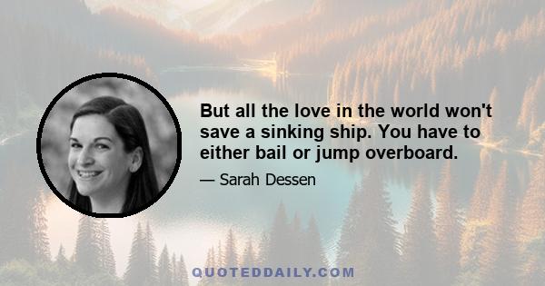 But all the love in the world won't save a sinking ship. You have to either bail or jump overboard.