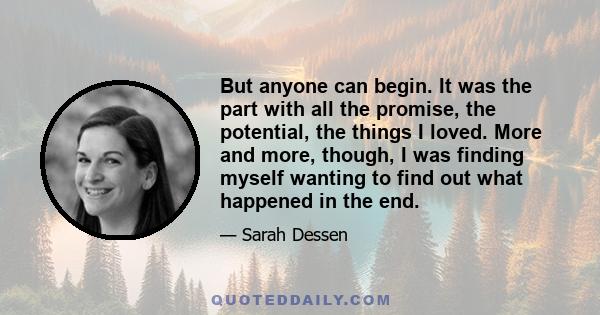 But anyone can begin. It was the part with all the promise, the potential, the things I loved. More and more, though, I was finding myself wanting to find out what happened in the end.