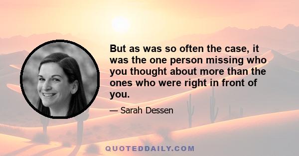 But as was so often the case, it was the one person missing who you thought about more than the ones who were right in front of you.