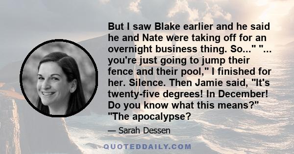 But I saw Blake earlier and he said he and Nate were taking off for an overnight business thing. So... ... you're just going to jump their fence and their pool, I finished for her. Silence. Then Jamie said, It's