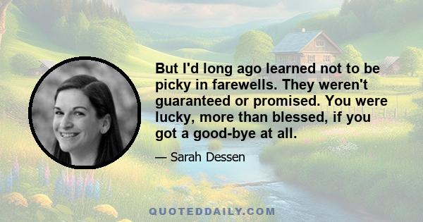 But I'd long ago learned not to be picky in farewells. They weren't guaranteed or promised. You were lucky, more than blessed, if you got a good-bye at all.