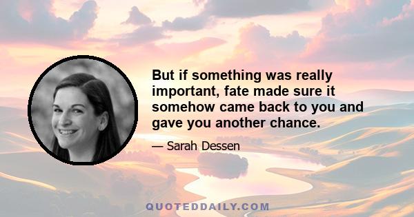 But if something was really important, fate made sure it somehow came back to you and gave you another chance.