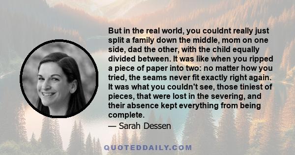 But in the real world, you couldnt really just split a family down the middle, mom on one side, dad the other, with the child equally divided between. It was like when you ripped a piece of paper into two: no matter how 