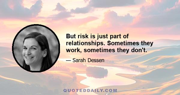 But risk is just part of relationships. Sometimes they work, sometimes they don't.