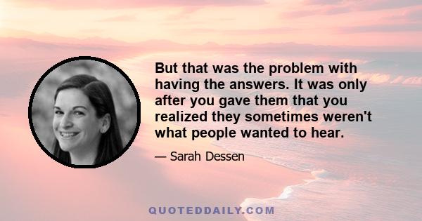 But that was the problem with having the answers. It was only after you gave them that you realized they sometimes weren't what people wanted to hear.