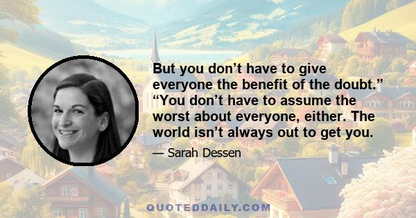 But you don’t have to give everyone the benefit of the doubt.” “You don’t have to assume the worst about everyone, either. The world isn’t always out to get you.