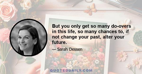 But you only get so many do-overs in this life, so many chances to, if not change your past, alter your future.