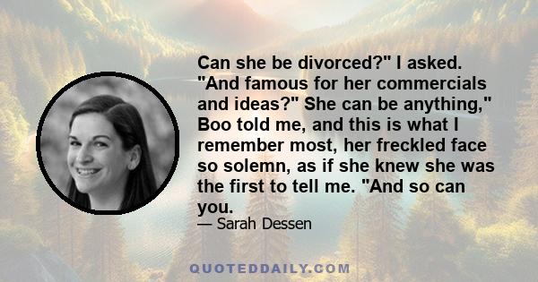 Can she be divorced? I asked. And famous for her commercials and ideas? She can be anything, Boo told me, and this is what I remember most, her freckled face so solemn, as if she knew she was the first to tell me. And