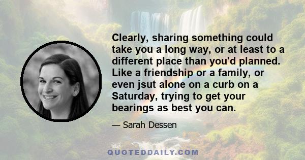 Clearly, sharing something could take you a long way, or at least to a different place than you'd planned. Like a friendship or a family, or even jsut alone on a curb on a Saturday, trying to get your bearings as best