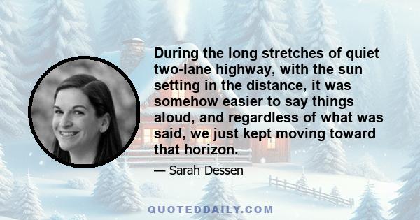 During the long stretches of quiet two-lane highway, with the sun setting in the distance, it was somehow easier to say things aloud, and regardless of what was said, we just kept moving toward that horizon.