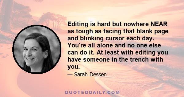 Editing is hard but nowhere NEAR as tough as facing that blank page and blinking cursor each day. You're all alone and no one else can do it. At least with editing you have someone in the trench with you.