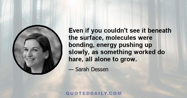 Even if you couldn't see it beneath the surface, molecules were bonding, energy pushing up slowly, as something worked do hare, all alone to grow.