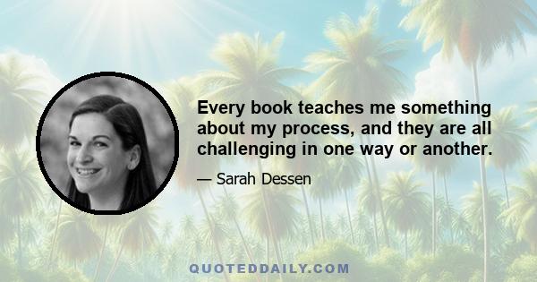 Every book teaches me something about my process, and they are all challenging in one way or another.