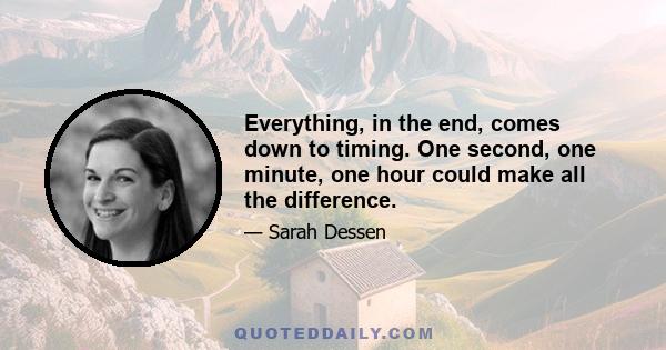 Everything, in the end, comes down to timing. One second, one minute, one hour could make all the difference.