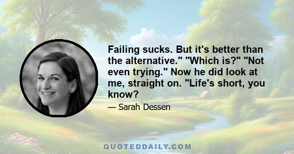 Failing sucks. But it's better than the alternative. Which is? Not even trying. Now he did look at me, straight on. Life's short, you know?