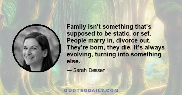 Family isn’t something that’s supposed to be static, or set. People marry in, divorce out. They’re born, they die. It’s always evolving, turning into something else.