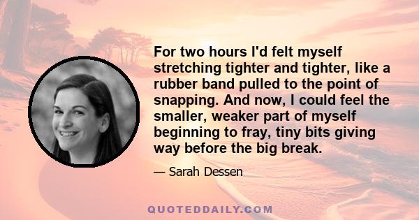 For two hours I'd felt myself stretching tighter and tighter, like a rubber band pulled to the point of snapping. And now, I could feel the smaller, weaker part of myself beginning to fray, tiny bits giving way before