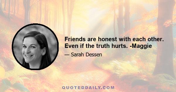 Friends are honest with each other. Even if the truth hurts. -Maggie