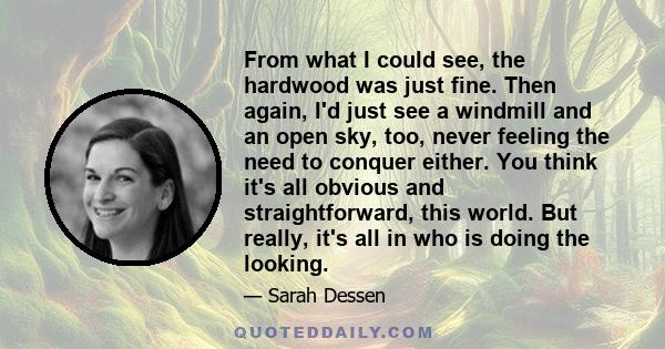 From what I could see, the hardwood was just fine. Then again, I'd just see a windmill and an open sky, too, never feeling the need to conquer either. You think it's all obvious and straightforward, this world. But