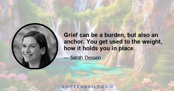 Grief can be a burden, but also an anchor. You get used to the weight, how it holds you in place.