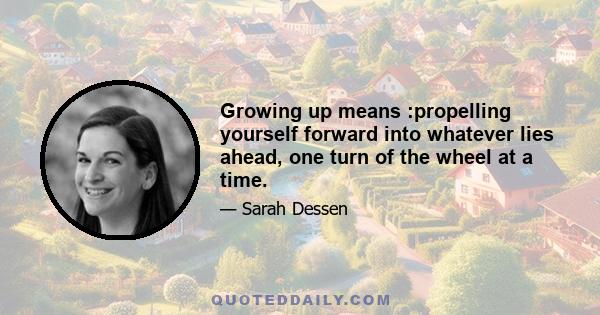 Growing up means :propelling yourself forward into whatever lies ahead, one turn of the wheel at a time.