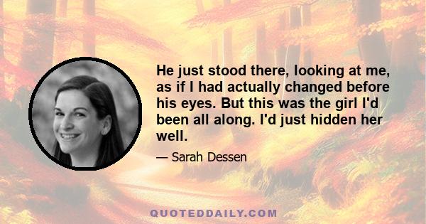 He just stood there, looking at me, as if I had actually changed before his eyes. But this was the girl I'd been all along. I'd just hidden her well.