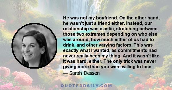 He was not my boyfriend. On the other hand, he wasn't just a friend either. Instead, our relationship was elastic, stretching between those two extremes depending on who else was around, how much either of us had to