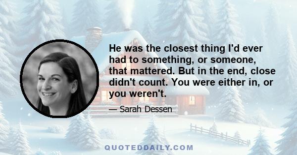 He was the closest thing I'd ever had to something, or someone, that mattered. But in the end, close didn't count. You were either in, or you weren't.