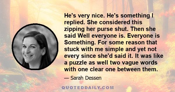 He's very nice. He's something I replied. She considered this zipping her purse shut. Then she said Well everyone is. Everyone is Something. For some reason that stuck with me simple and yet not every since she'd said