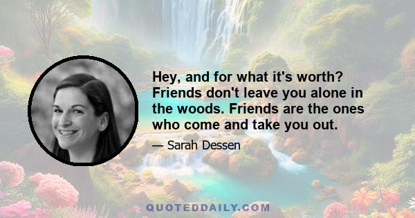 Hey, and for what it's worth? Friends don't leave you alone in the woods. Friends are the ones who come and take you out.