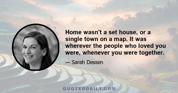 Home wasn't a set house, or a single town on a map. It was wherever the people who loved you were, whenever you were together. Not a place, but a moment, and then another, building on each other like bricks to create a