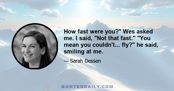 How fast were you? Wes asked me. I said, Not that fast. You mean you couldn't... fly? he said, smiling at me.