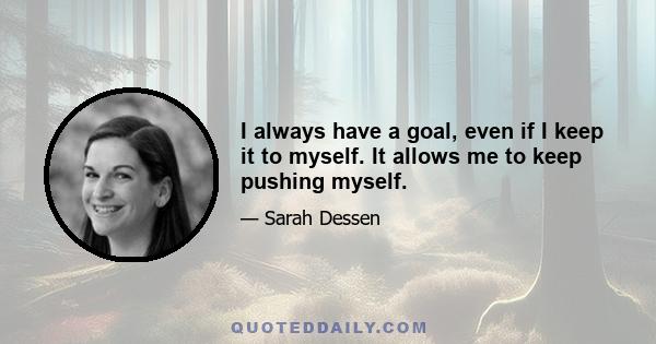 I always have a goal, even if I keep it to myself. It allows me to keep pushing myself.