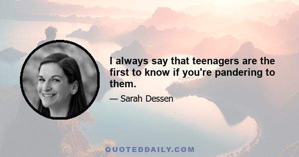 I always say that teenagers are the first to know if you're pandering to them.