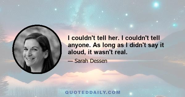 I couldn't tell her. I couldn't tell anyone. As long as I didn't say it aloud, it wasn't real.