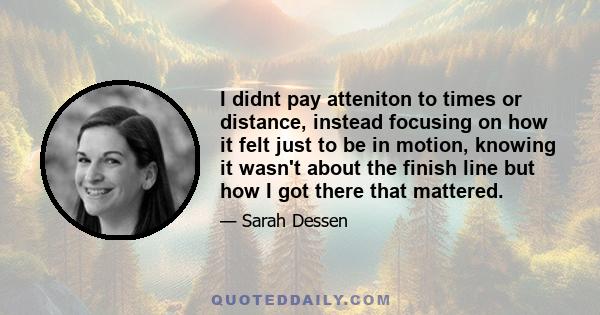 I didnt pay atteniton to times or distance, instead focusing on how it felt just to be in motion, knowing it wasn't about the finish line but how I got there that mattered.