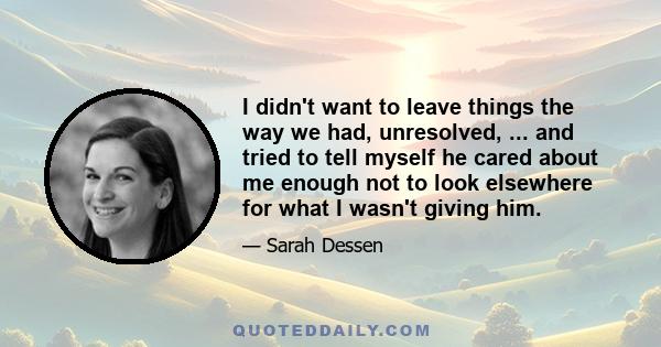 I didn't want to leave things the way we had, unresolved, ... and tried to tell myself he cared about me enough not to look elsewhere for what I wasn't giving him.