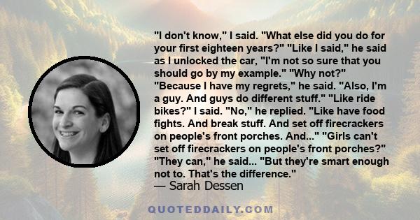 I don't know, I said. What else did you do for your first eighteen years? Like I said, he said as I unlocked the car, I'm not so sure that you should go by my example. Why not? Because I have my regrets, he said. Also,